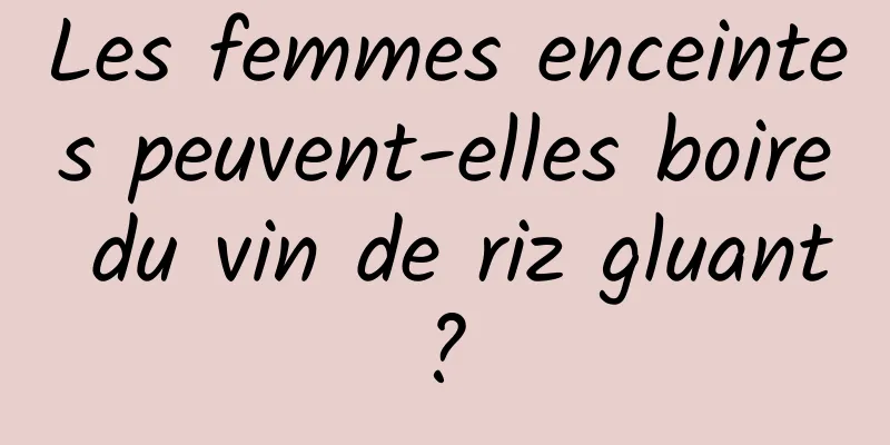 Les femmes enceintes peuvent-elles boire du vin de riz gluant ? 