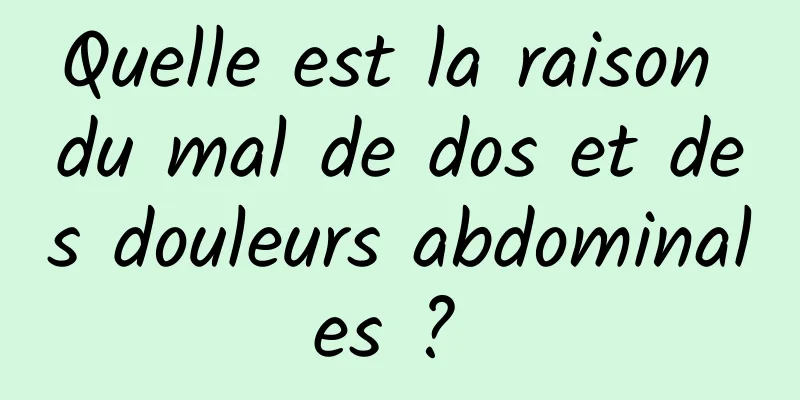 Quelle est la raison du mal de dos et des douleurs abdominales ? 