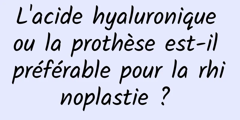 L'acide hyaluronique ou la prothèse est-il préférable pour la rhinoplastie ? 