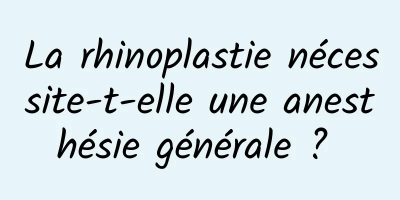 La rhinoplastie nécessite-t-elle une anesthésie générale ? 