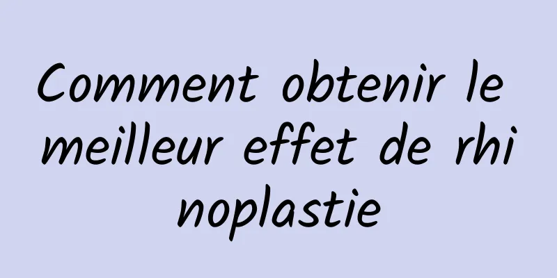 Comment obtenir le meilleur effet de rhinoplastie