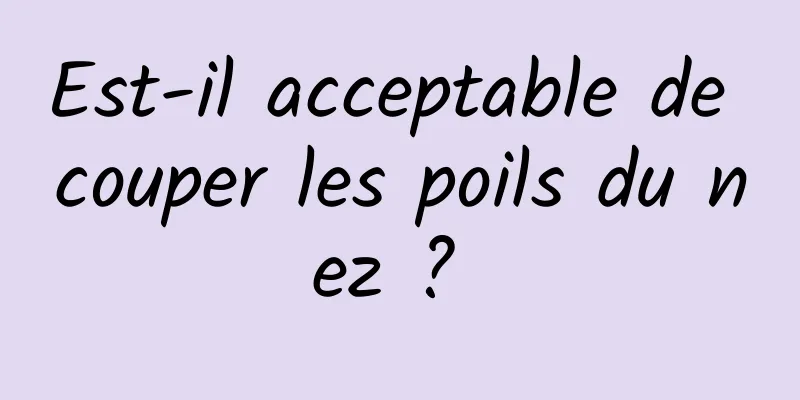 Est-il acceptable de couper les poils du nez ? 