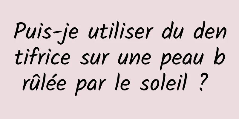 Puis-je utiliser du dentifrice sur une peau brûlée par le soleil ? 