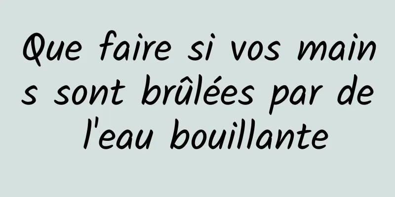 Que faire si vos mains sont brûlées par de l'eau bouillante