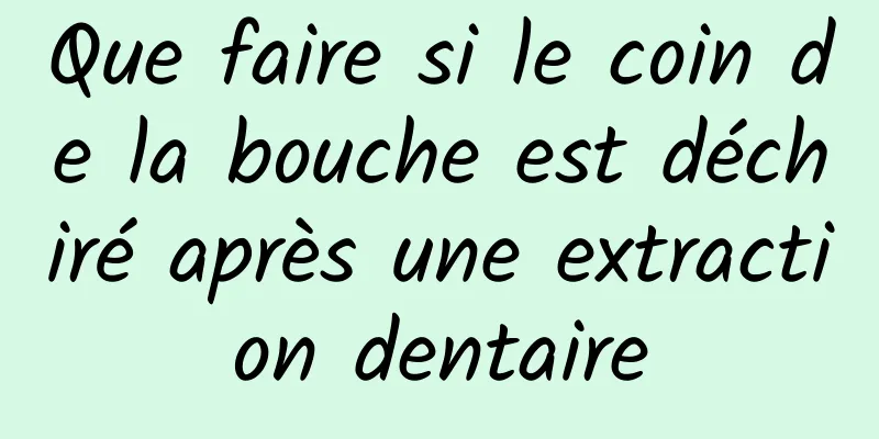 Que faire si le coin de la bouche est déchiré après une extraction dentaire