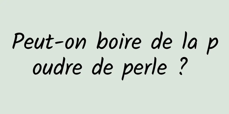 Peut-on boire de la poudre de perle ? 