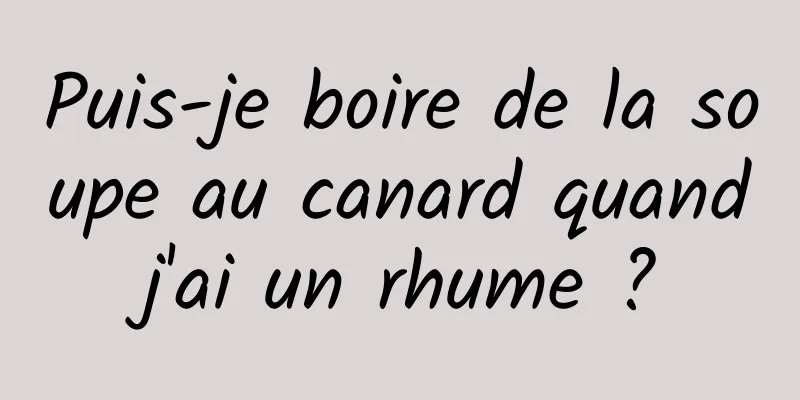 Puis-je boire de la soupe au canard quand j'ai un rhume ? 