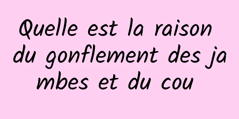 Quelle est la raison du gonflement des jambes et du cou 