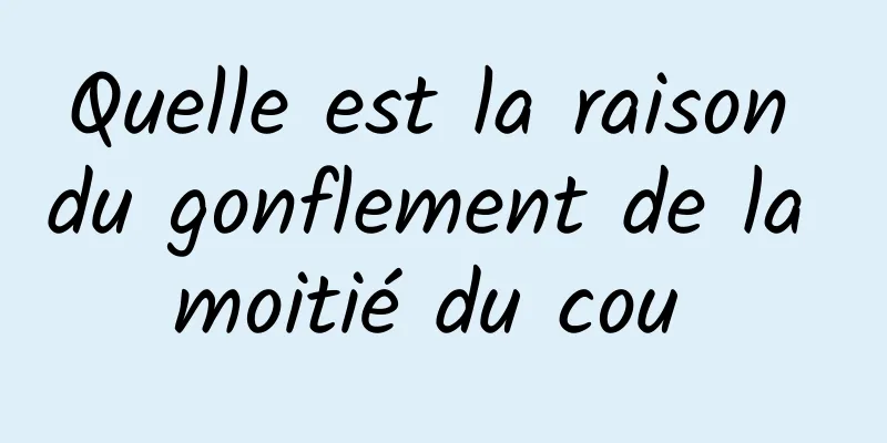 Quelle est la raison du gonflement de la moitié du cou 