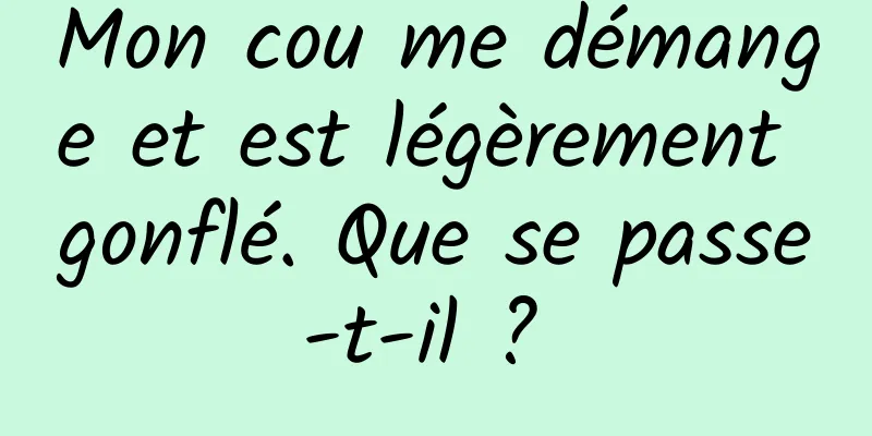 Mon cou me démange et est légèrement gonflé. Que se passe-t-il ? 