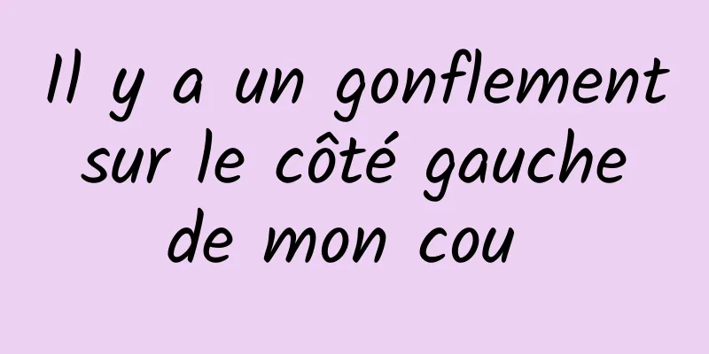 Il y a un gonflement sur le côté gauche de mon cou 