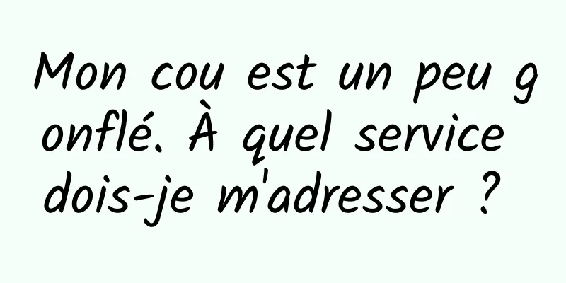 Mon cou est un peu gonflé. À quel service dois-je m'adresser ? 