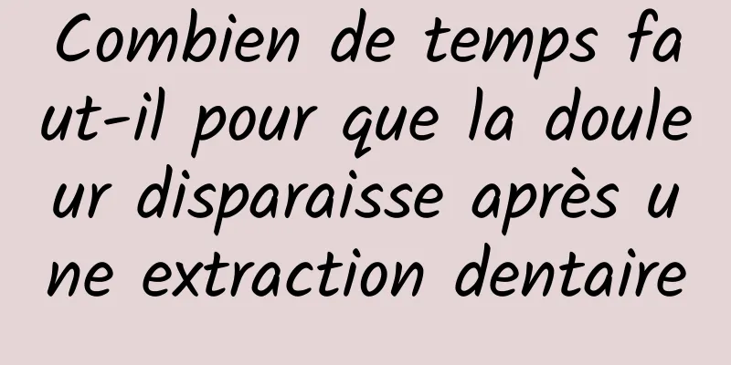 Combien de temps faut-il pour que la douleur disparaisse après une extraction dentaire