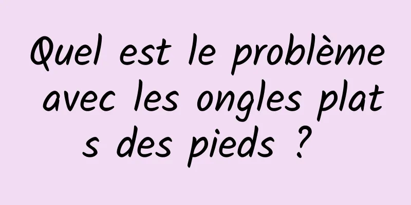 Quel est le problème avec les ongles plats des pieds ? 