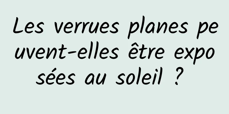 Les verrues planes peuvent-elles être exposées au soleil ? 