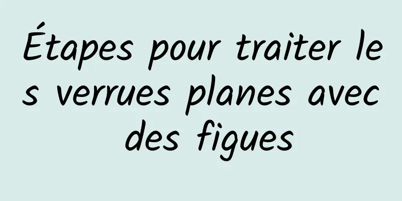 Étapes pour traiter les verrues planes avec des figues