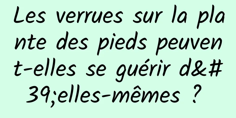 Les verrues sur la plante des pieds peuvent-elles se guérir d'elles-mêmes ? 