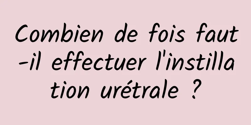 Combien de fois faut-il effectuer l'instillation urétrale ?