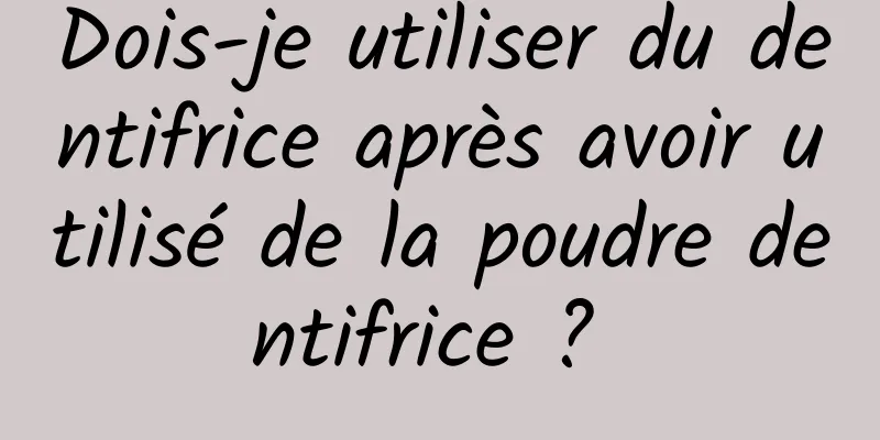 Dois-je utiliser du dentifrice après avoir utilisé de la poudre dentifrice ? 