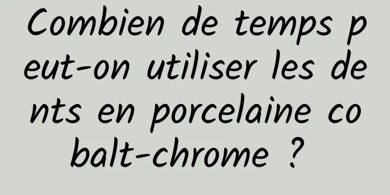 Combien de temps peut-on utiliser les dents en porcelaine cobalt-chrome ? 