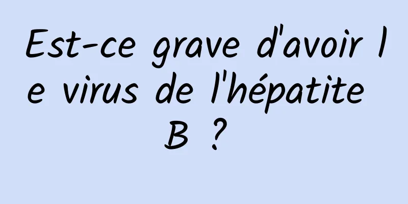 Est-ce grave d'avoir le virus de l'hépatite B ? 