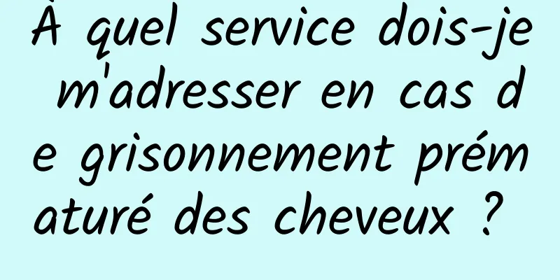 À quel service dois-je m'adresser en cas de grisonnement prématuré des cheveux ? 