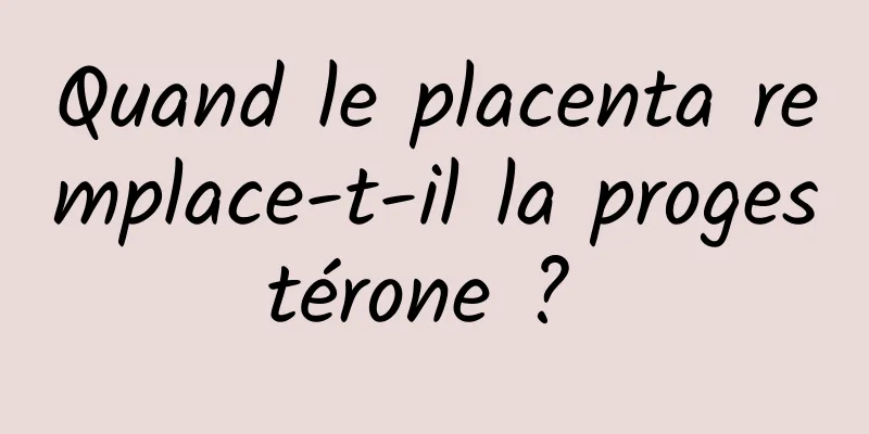 Quand le placenta remplace-t-il la progestérone ? 