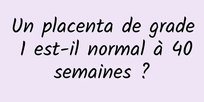 Un placenta de grade 1 est-il normal à 40 semaines ? 