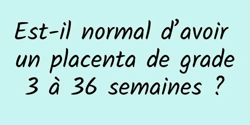 Est-il normal d’avoir un placenta de grade 3 à 36 semaines ? 