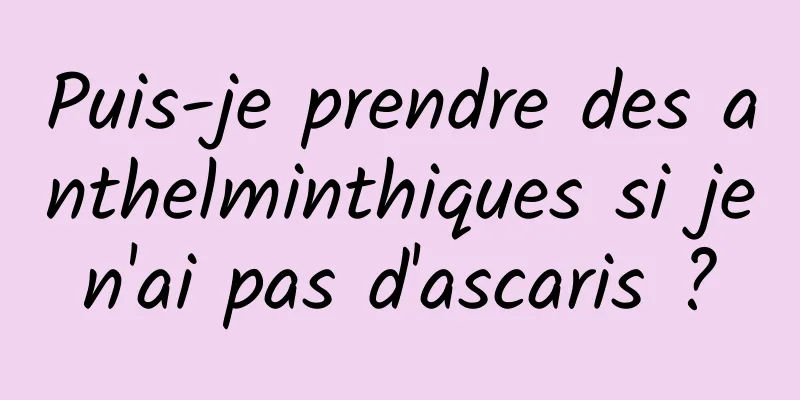 Puis-je prendre des anthelminthiques si je n'ai pas d'ascaris ? 