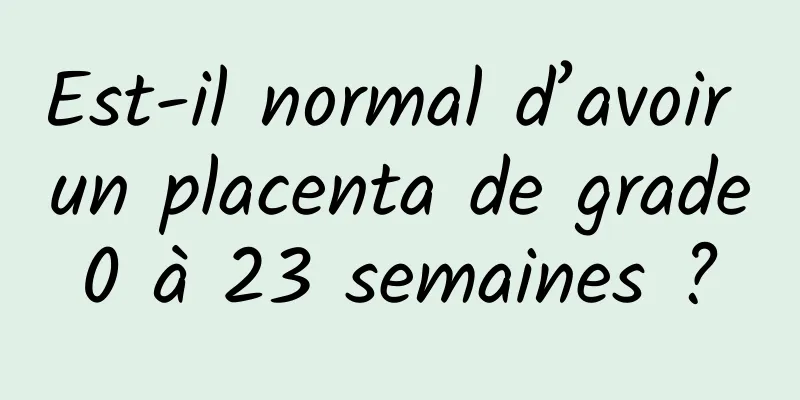 Est-il normal d’avoir un placenta de grade 0 à 23 semaines ? 