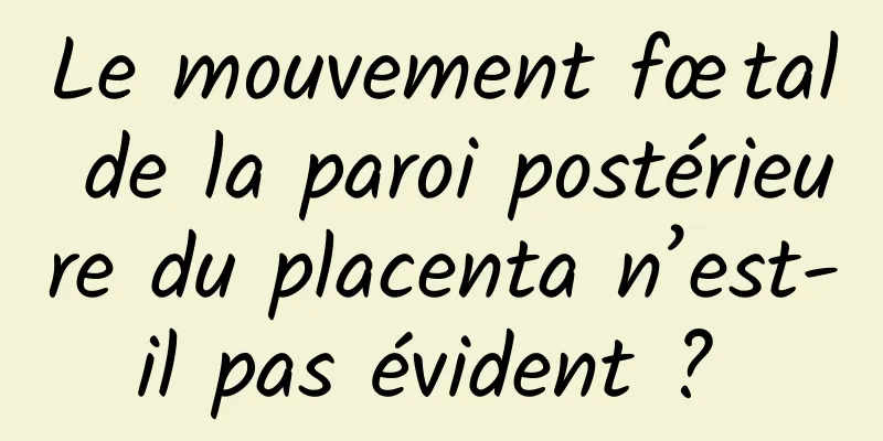 Le mouvement fœtal de la paroi postérieure du placenta n’est-il pas évident ? 