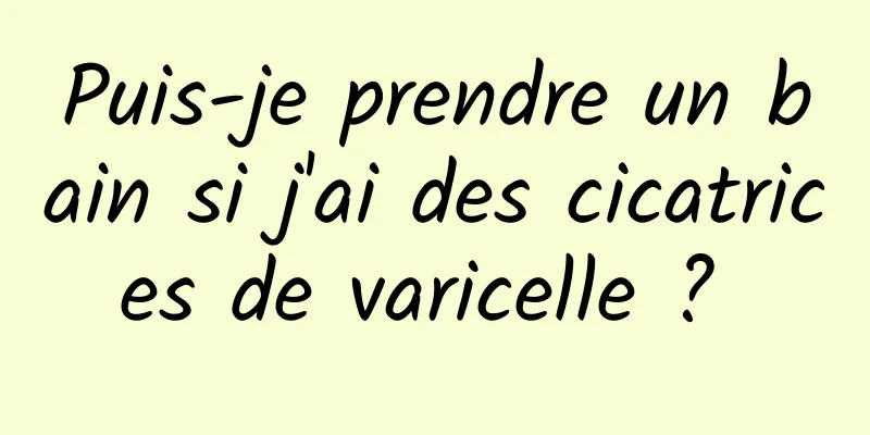 Puis-je prendre un bain si j'ai des cicatrices de varicelle ? 