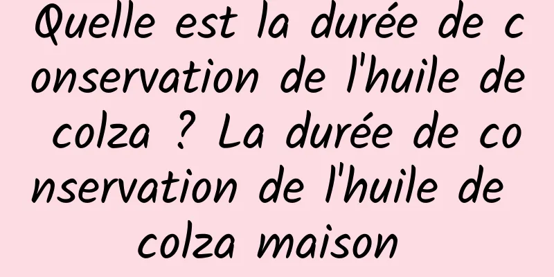 Quelle est la durée de conservation de l'huile de colza ? La durée de conservation de l'huile de colza maison 