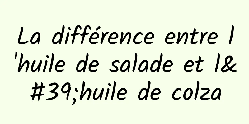 La différence entre l'huile de salade et l'huile de colza