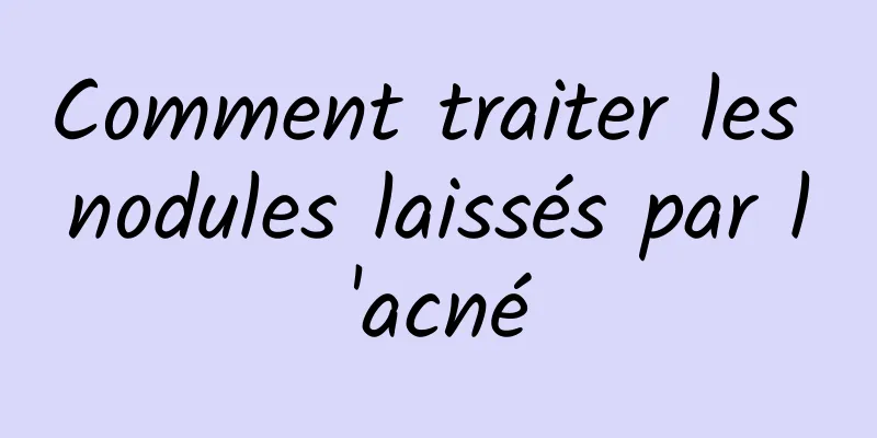 Comment traiter les nodules laissés par l'acné