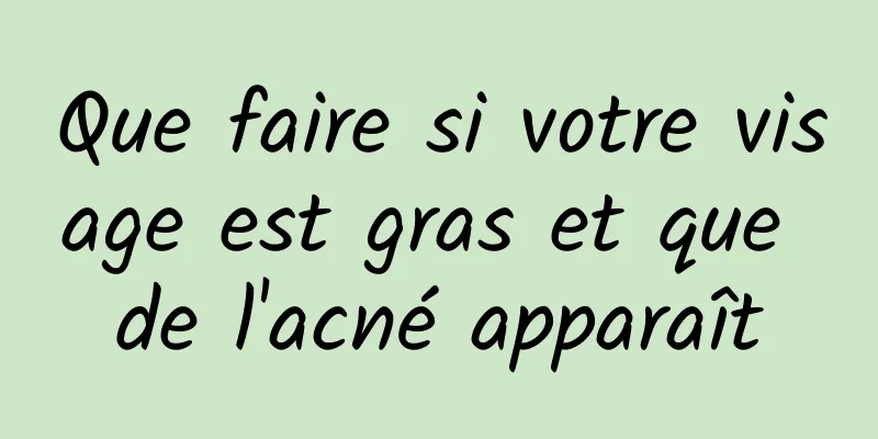 Que faire si votre visage est gras et que de l'acné apparaît