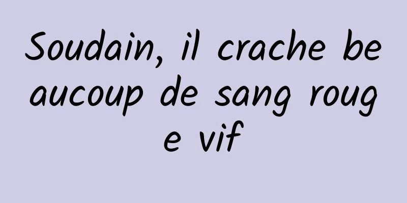 Soudain, il crache beaucoup de sang rouge vif