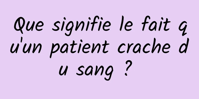 Que signifie le fait qu'un patient crache du sang ? 