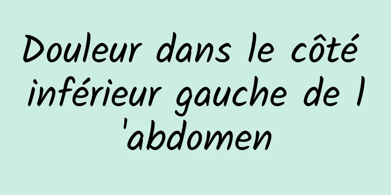 Douleur dans le côté inférieur gauche de l'abdomen