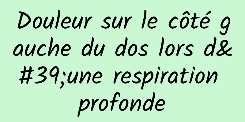 Douleur sur le côté gauche du dos lors d'une respiration profonde