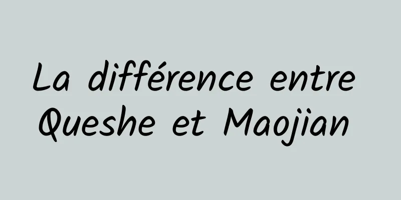 La différence entre Queshe et Maojian 