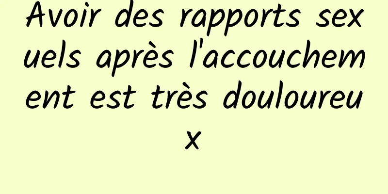 Avoir des rapports sexuels après l'accouchement est très douloureux