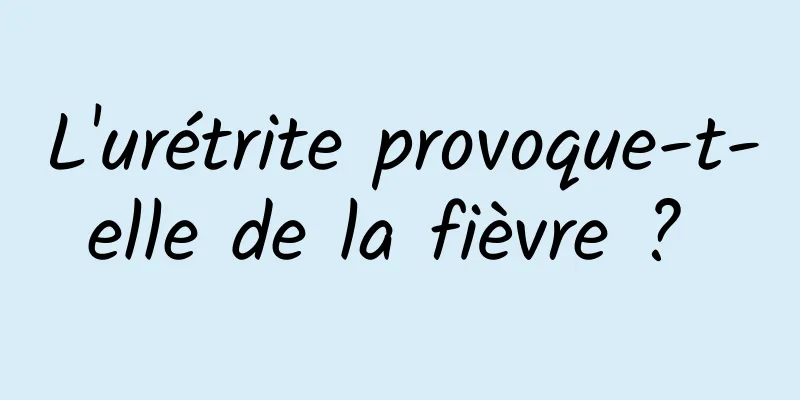 L'urétrite provoque-t-elle de la fièvre ? 