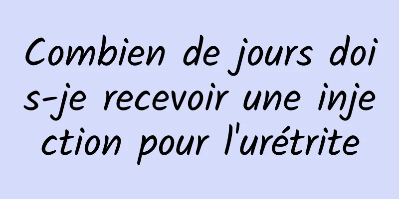 Combien de jours dois-je recevoir une injection pour l'urétrite