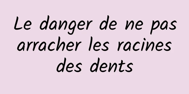 Le danger de ne pas arracher les racines des dents