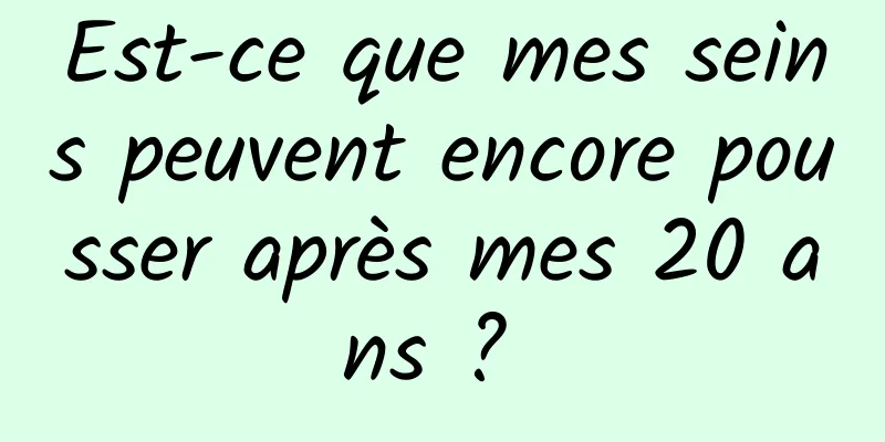 Est-ce que mes seins peuvent encore pousser après mes 20 ans ? 