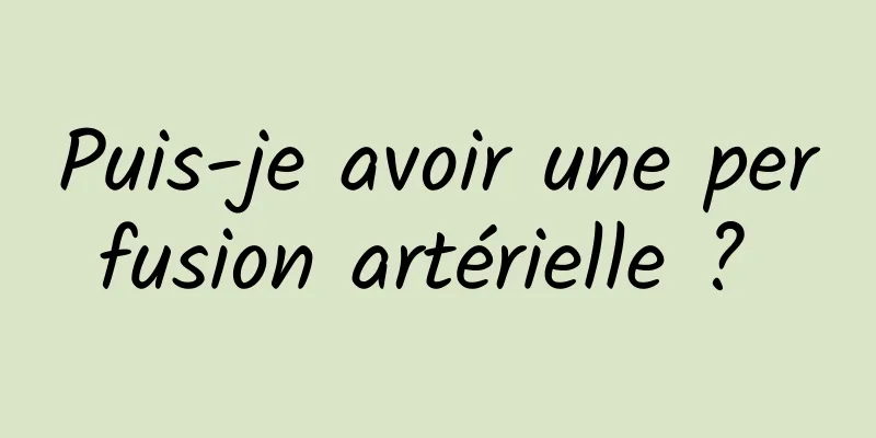 Puis-je avoir une perfusion artérielle ? 