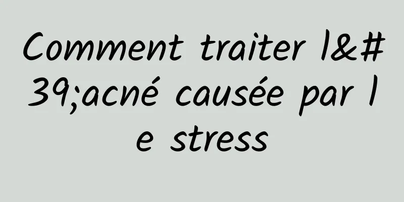 Comment traiter l'acné causée par le stress