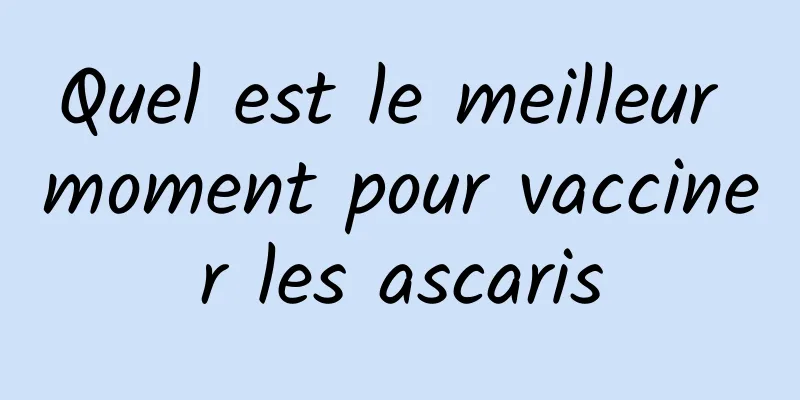 Quel est le meilleur moment pour vacciner les ascaris